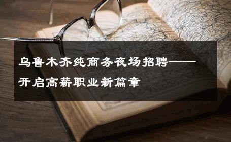 乌鲁木齐纯商务夜场招聘——开启高薪职业新篇章