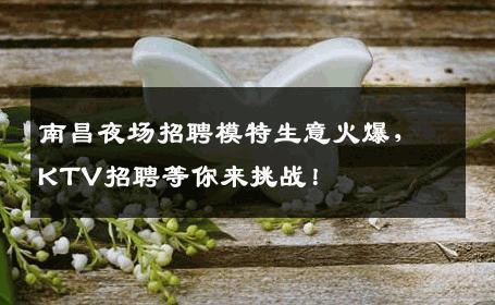 南昌夜场招聘模特生意火爆，KTV招聘等你来挑战！