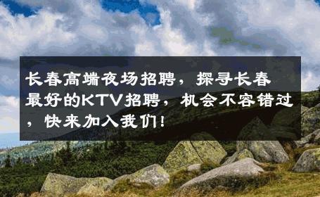 长春高端夜场招聘，探寻长春最好的KTV招聘，机会不容错过，快来加入我们！