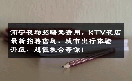 南宁夜场招聘无费用，KTV夜店最新招聘信息，城市出行体验升级，超值机会等你！