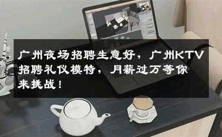 广州夜场招聘生意好，广州KTV招聘礼仪模特，月薪过万等你来挑战！