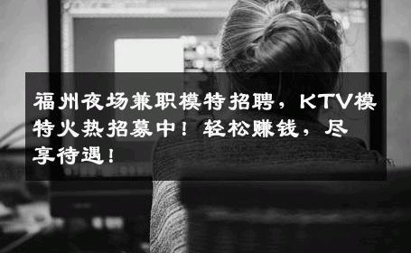 福州夜场兼职模特招聘，KTV模特火热招募中！轻松赚钱，尽享待遇！