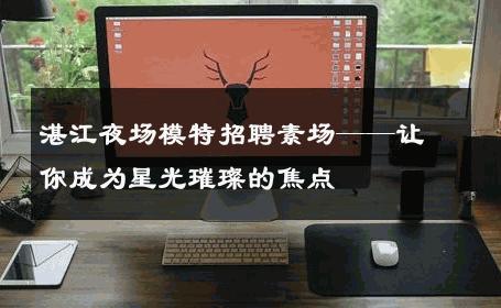 湛江夜场模特招聘素场——让你成为星光璀璨的焦点