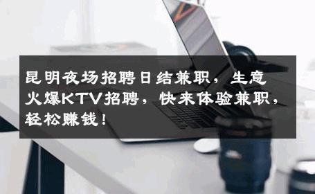 昆明夜场招聘日结兼职，生意火爆KTV招聘，快来体验兼职，轻松赚钱！