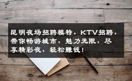 昆明夜场招聘模特，KTV招聘，带你畅游城市，魅力无限，尽享精彩夜，轻松赚钱！
