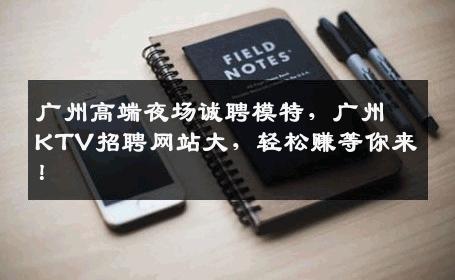 广州高端夜场诚聘模特，广州KTV招聘网站大，轻松赚等你来！