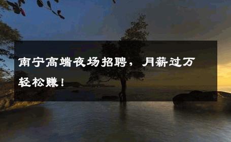 南宁高端夜场招聘，月薪过万轻松赚！