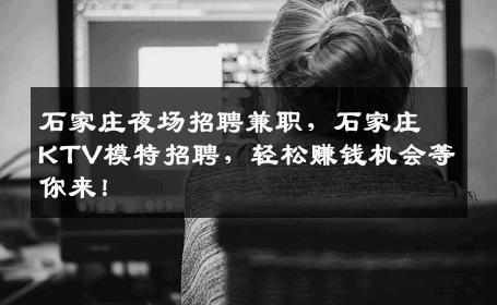 石家庄夜场招聘兼职，石家庄KTV模特招聘，轻松赚钱机会等你来！