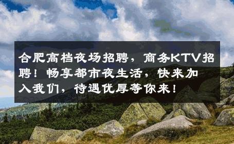 合肥高档夜场招聘，商务KTV招聘！畅享都市夜生活，快来加入我们，待遇优厚等你来！