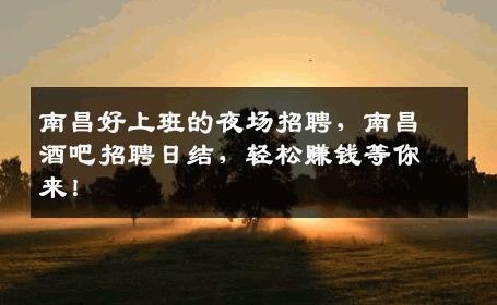 南昌好上班的夜场招聘，南昌酒吧招聘日结，轻松赚钱等你来！