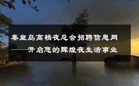 秦皇岛高档夜总会招聘信息网——开启您的辉煌夜生活事业
