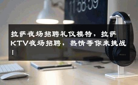 拉萨夜场招聘礼仪模特，拉萨KTV夜场招聘，热情等你来挑战！