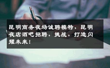 昆明商务夜场诚聘模特，昆明夜店酒吧招聘，挑战，打造闪耀未来！
