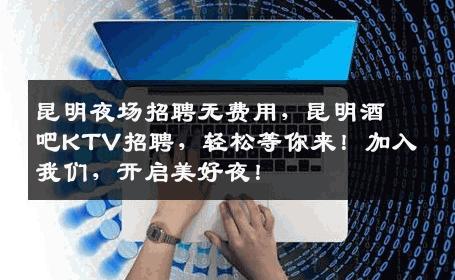 昆明夜场招聘无费用，昆明酒吧KTV招聘，轻松等你来！加入我们，开启美好夜！