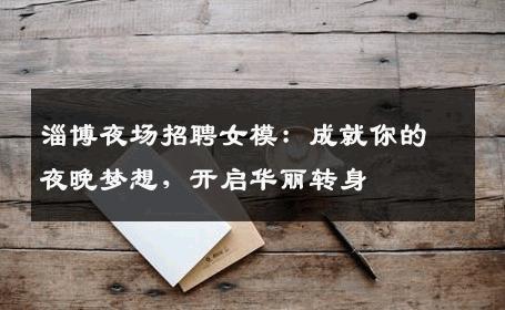 淄博夜场招聘女模：成就你的夜晚梦想，开启华丽转身