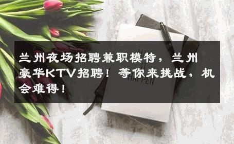 兰州夜场招聘兼职模特，兰州豪华KTV招聘！等你来挑战，机会难得！