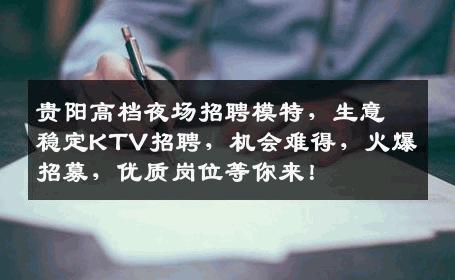 贵阳高档夜场招聘模特，生意稳定KTV招聘，机会难得，火爆招募，优质岗位等你来！
