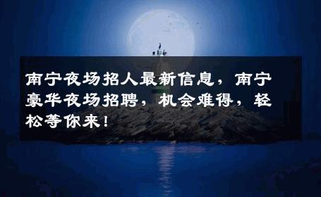 南宁夜场招人最新信息，南宁豪华夜场招聘，机会难得，轻松等你来！