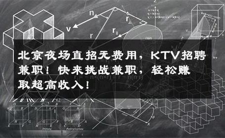 北京夜场直招无费用，KTV招聘兼职！快来挑战兼职，轻松赚取超高收入！