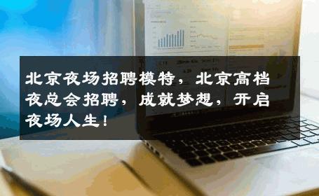 北京夜场招聘模特，北京高档夜总会招聘，成就梦想，开启夜场人生！