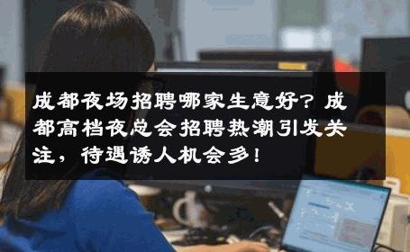 成都夜场招聘哪家生意好？成都高档夜总会招聘热潮引发关注，待遇诱人机会多！