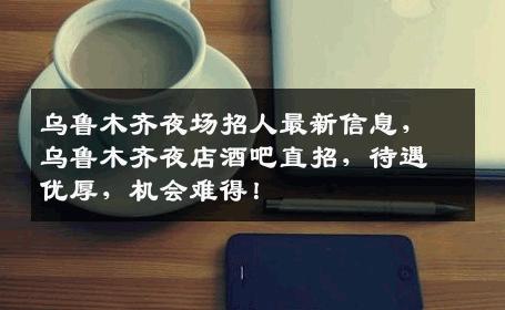 乌鲁木齐夜场招人最新信息，乌鲁木齐夜店酒吧直招，待遇优厚，机会难得！
