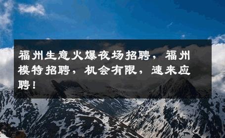 福州生意火爆夜场招聘，福州模特招聘，机会有限，速来应聘！