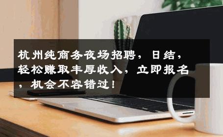 杭州纯商务夜场招聘，日结，轻松赚取丰厚收入，立即报名，机会不容错过！