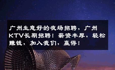 广州生意好的夜场招聘，广州KTV长期招聘！薪资丰厚，轻松赚钱，加入我们，赢得！