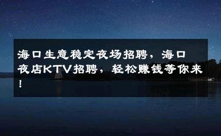海口生意稳定夜场招聘，海口夜店KTV招聘，轻松赚钱等你来！