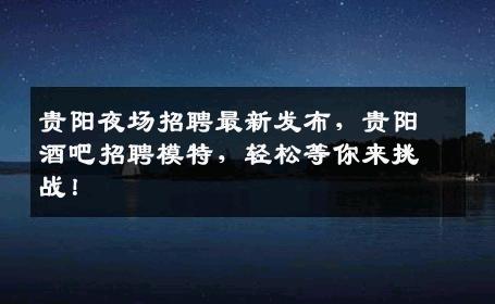 贵阳夜场招聘最新发布，贵阳酒吧招聘模特，轻松等你来挑战！