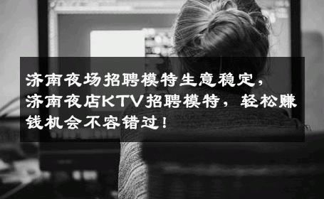 济南夜场招聘模特生意稳定，济南夜店KTV招聘模特，轻松赚钱机会不容错过！