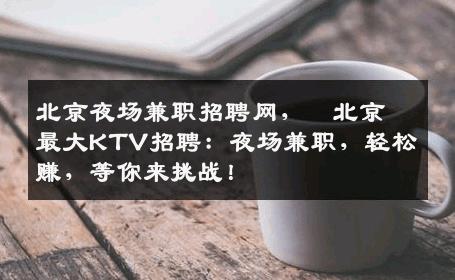 北京夜场兼职招聘网，﻿北京最大KTV招聘：夜场兼职，轻松赚，等你来挑战！