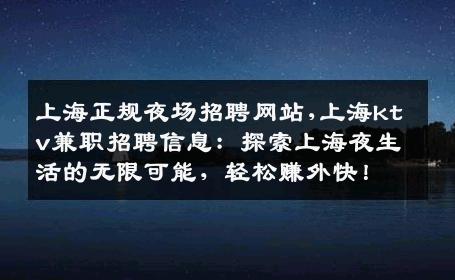 上海正规夜场招聘网站,上海ktv兼职招聘信息：探索上海夜生活的无限可能，轻松赚外快！