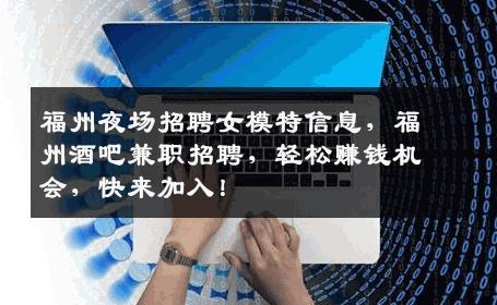 福州夜场招聘女模特信息，福州酒吧兼职招聘，轻松赚钱机会，快来加入！