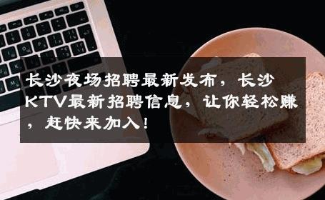 长沙夜场招聘最新发布，长沙KTV最新招聘信息，让你轻松赚，赶快来加入！