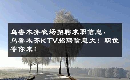 乌鲁木齐夜场招聘求职信息，乌鲁木齐KTV招聘信息大！职位等你来！