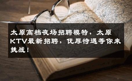 太原高档夜场招聘模特，太原KTV最新招聘，优厚待遇等你来挑战！