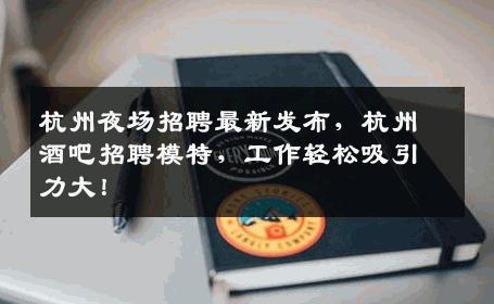 杭州夜场招聘最新发布，杭州酒吧招聘模特，工作轻松吸引力大！