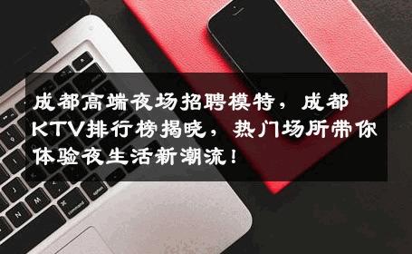 成都高端夜场招聘模特，成都KTV排行榜揭晓，热门场所带你体验夜生活新潮流！