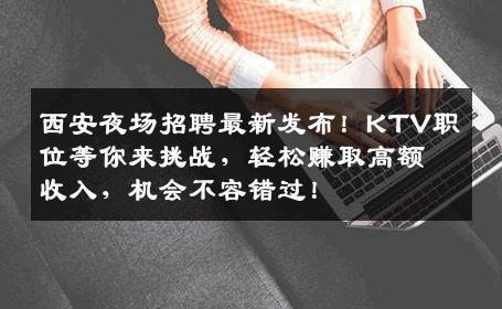 西安夜场招聘最新发布！KTV职位等你来挑战，轻松赚取高额收入，机会不容错过！