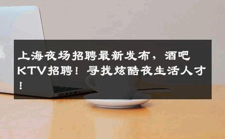 上海夜场招聘最新发布，酒吧KTV招聘！寻找炫酷夜生活人才！