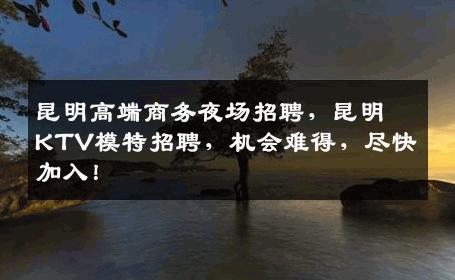 昆明高端商务夜场招聘，昆明KTV模特招聘，机会难得，尽快加入！