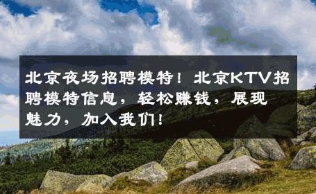 北京夜场招聘模特！北京KTV招聘模特信息，轻松赚钱，展现魅力，加入我们！