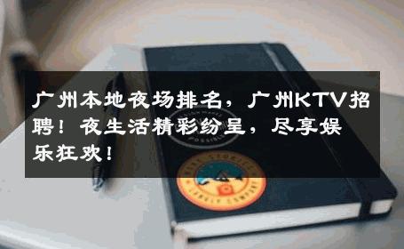 广州本地夜场排名，广州KTV招聘！夜生活精彩纷呈，尽享娱乐狂欢！