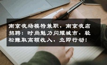 南京夜场模特兼职，南京夜店招聘：时尚魅力闪耀城市，轻松赚取高额收入，立即行动！
