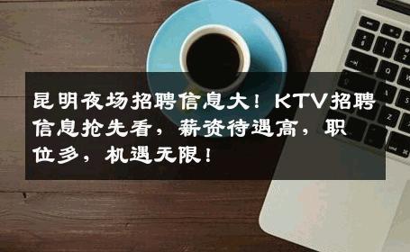昆明夜场招聘信息大！KTV招聘信息抢先看，薪资待遇高，职位多，机遇无限！