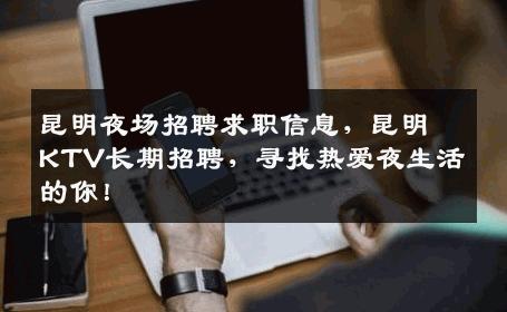 昆明夜场招聘求职信息，昆明KTV长期招聘，寻找热爱夜生活的你！