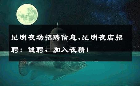 昆明夜场招聘信息,昆明夜店招聘：诚聘，加入夜精！