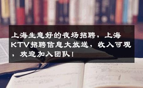 上海生意好的夜场招聘，上海KTV招聘信息大放送，收入可观，欢迎加入团队！